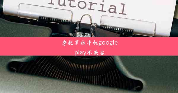 摩托罗拉手机google play不兼容