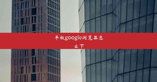 平板google浏览器怎么下