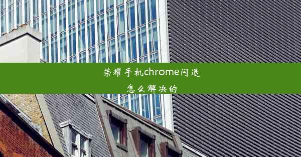 荣耀手机chrome闪退怎么解决的