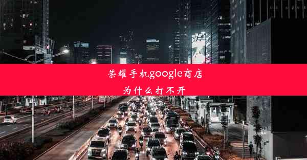 荣耀手机google商店为什么打不开