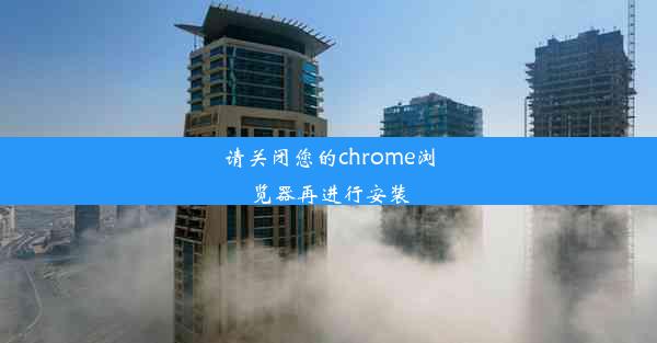 请关闭您的chrome浏览器再进行安装