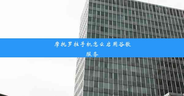 摩托罗拉手机怎么启用谷歌服务