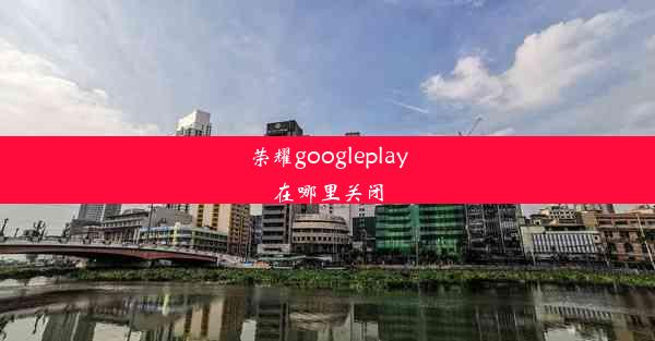 荣耀googleplay在哪里关闭