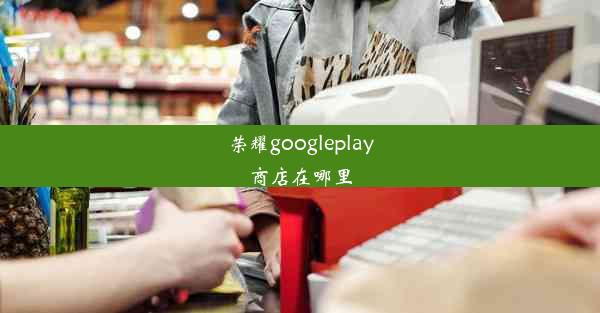 荣耀googleplay商店在哪里