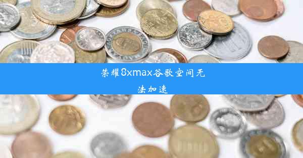 荣耀8xmax谷歌空间无法加速