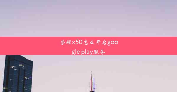 荣耀x50怎么开启google play服务