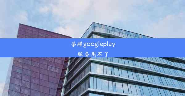 荣耀googleplay服务用不了