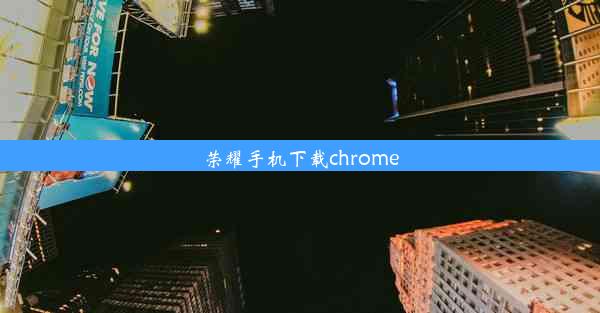 荣耀手机下载chrome