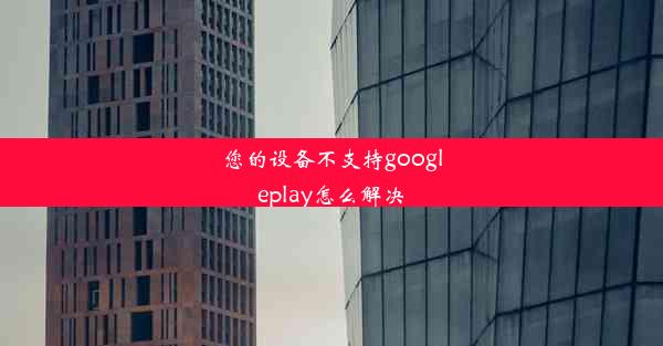 您的设备不支持googleplay怎么解决