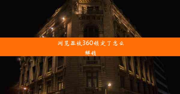 浏览器被360锁定了怎么解锁