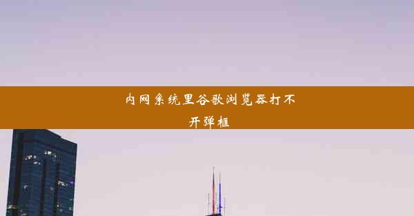 内网系统里谷歌浏览器打不开弹框