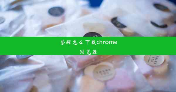 荣耀怎么下载chrome浏览器