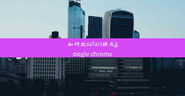 如何把safari换成google chrome