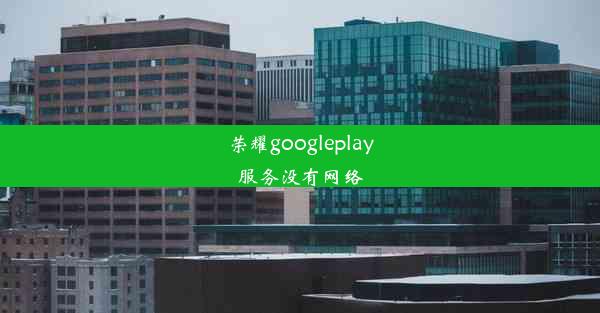 荣耀googleplay服务没有网络