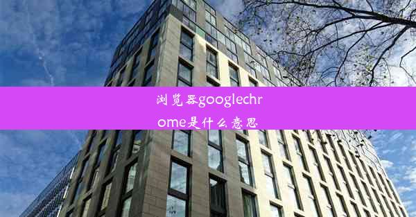 浏览器googlechrome是什么意思