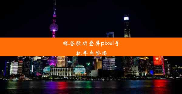 曝谷歌折叠屏pixel手机年内登场