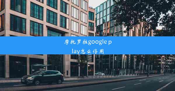 摩托罗拉google play怎么停用