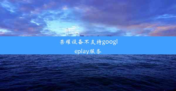 荣耀设备不支持googleplay服务