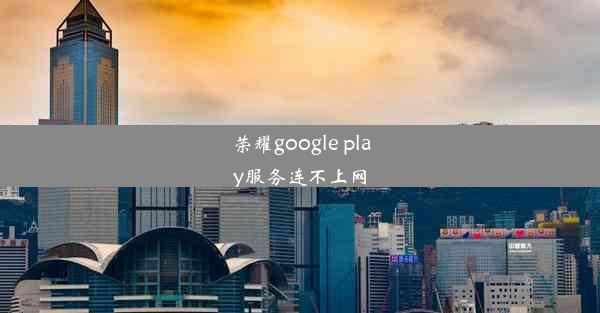 荣耀google play服务连不上网