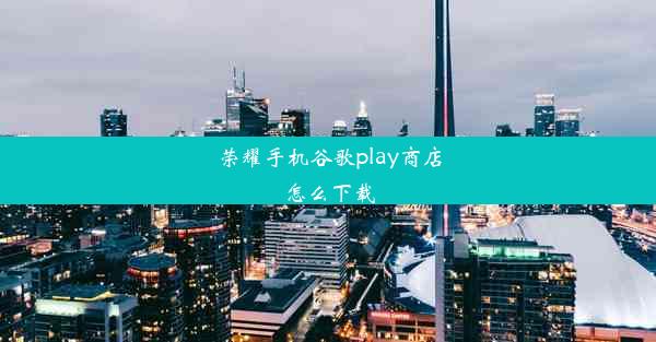 荣耀手机谷歌play商店怎么下载