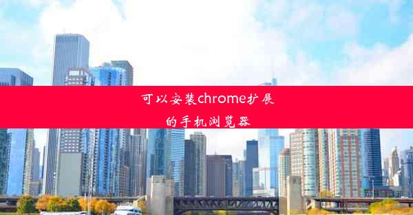 可以安装chrome扩展的手机浏览器