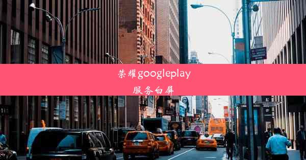 荣耀googleplay服务白屏