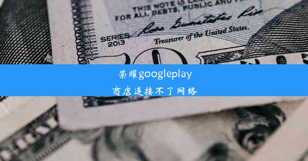 荣耀googleplay商店连接不了网络