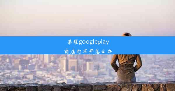 荣耀googleplay商店打不开怎么办