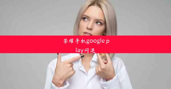 荣耀手机google play闪退