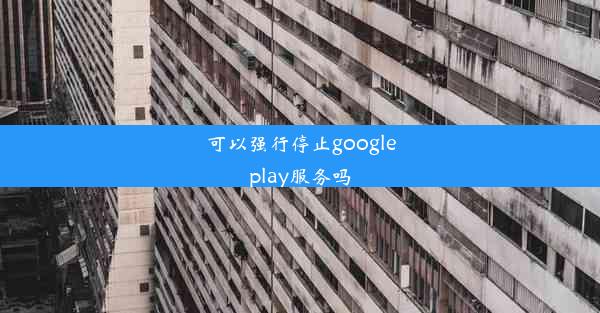 可以强行停止googleplay服务吗