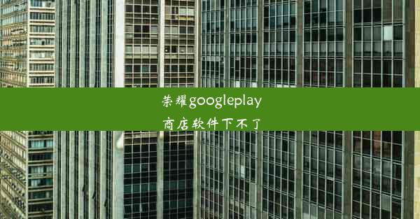 荣耀googleplay商店软件下不了