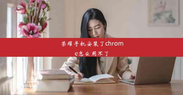 荣耀手机安装了chrome怎么用不了