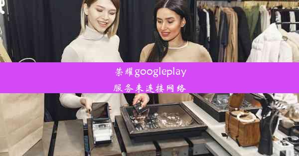 荣耀googleplay服务未连接网络