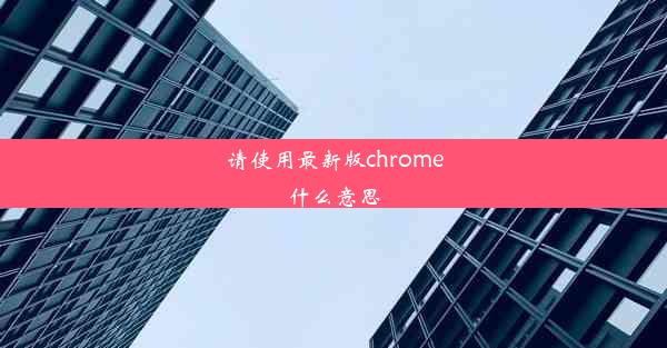 请使用最新版chrome什么意思