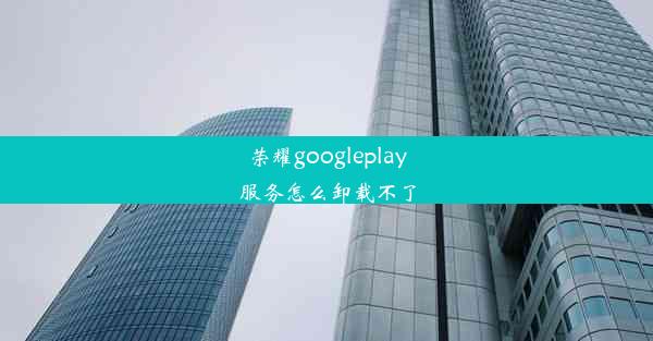 荣耀googleplay服务怎么卸载不了