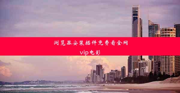 浏览器安装插件免费看全网vip电影