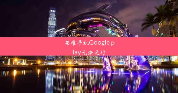 荣耀手机Google play无法运行